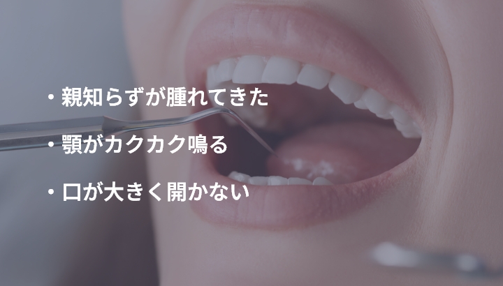 ・親知らずが腫れてきた 顎がカクカク鳴る ・口が大きく開かない