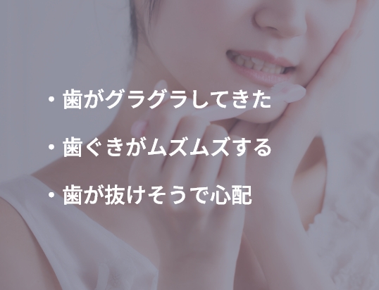 ・歯がグラグラしてきた ・歯ぐきがムズムズする ・歯が抜けそうで心配