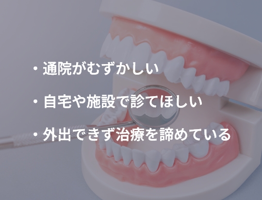 ・通院がむずかしい ・自宅や施設で診てほしい ・外出できず治療を諦めている